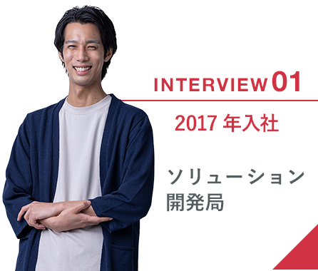 INTERVIEW01 2017年入社 ソリューション開発局