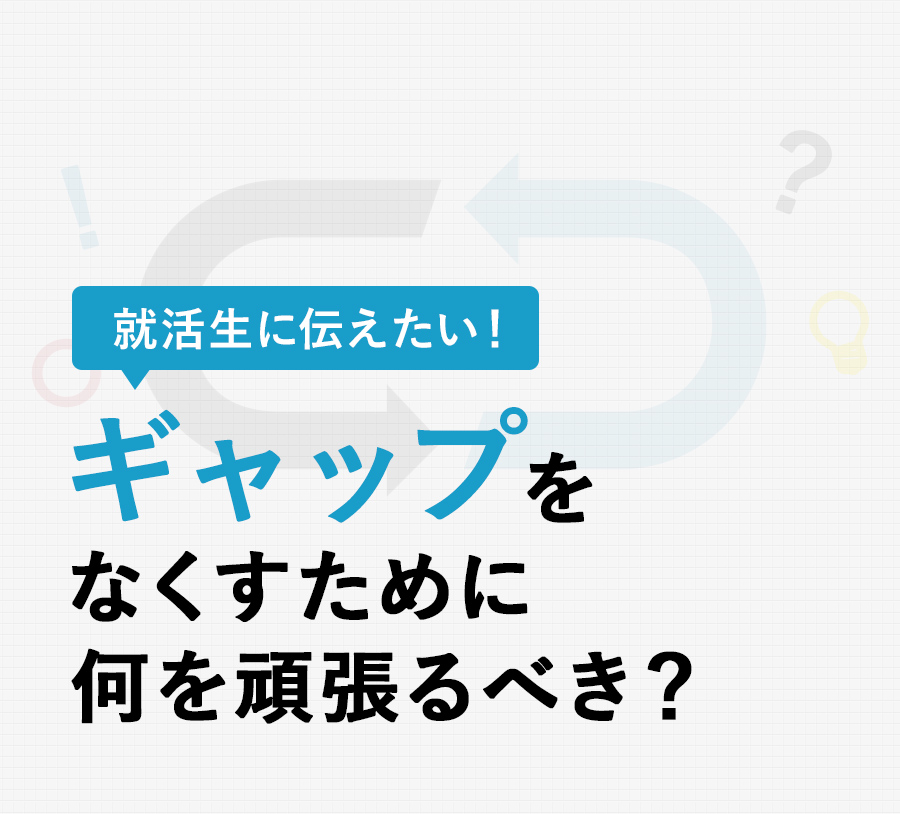 就活生に伝えたい！ギャップをなくすために何を頑張るべき？